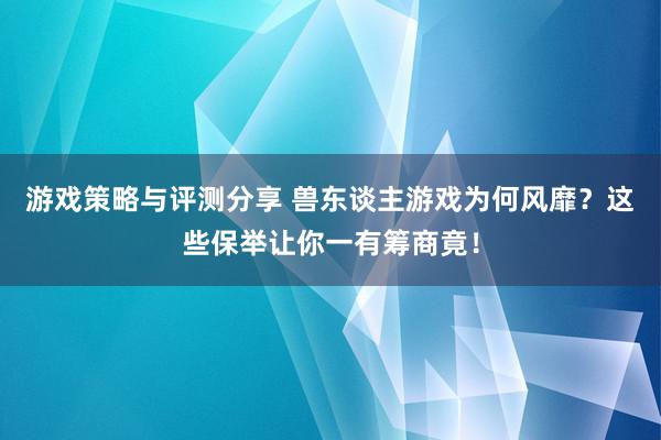 游戏策略与评测分享 兽东谈主游戏为何风靡？这些保举让你一有筹商竟！