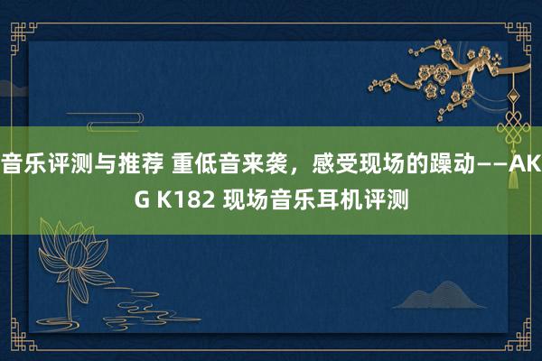 音乐评测与推荐 重低音来袭，感受现场的躁动——AKG K182 现场音乐耳机评测