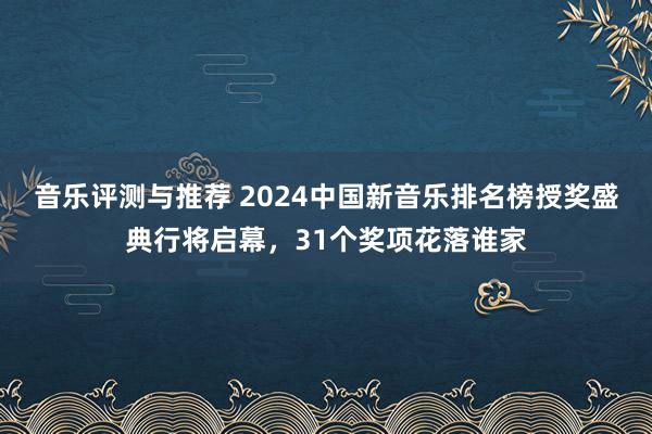 音乐评测与推荐 2024中国新音乐排名榜授奖盛典行将启幕，31个奖项花落谁家