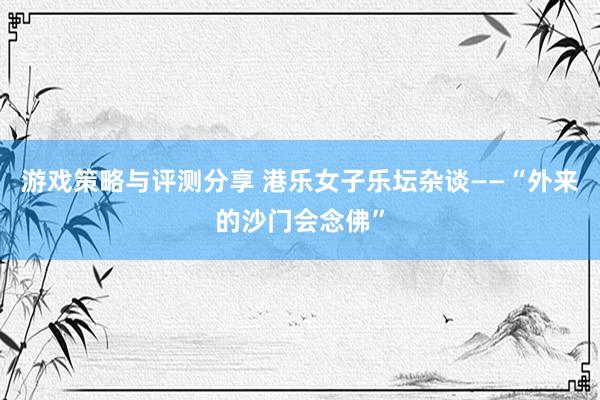 游戏策略与评测分享 港乐女子乐坛杂谈——“外来的沙门会念佛”