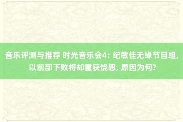 音乐评测与推荐 时光音乐会4: 纪敏佳无缘节目组, 以前部下败将却重获饶恕, 原因为何?