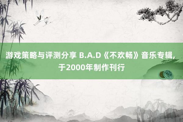 游戏策略与评测分享 B.A.D《不欢畅》音乐专辑, 于2000年制作刊行