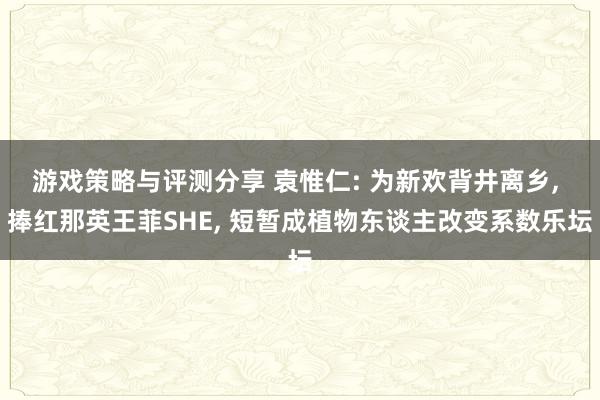 游戏策略与评测分享 袁惟仁: 为新欢背井离乡, 捧红那英王菲SHE, 短暂成植物东谈主改变系数乐坛