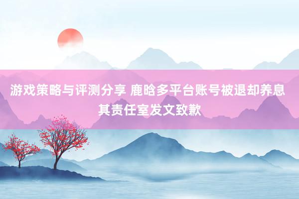 游戏策略与评测分享 鹿晗多平台账号被退却养息 其责任室发文致歉