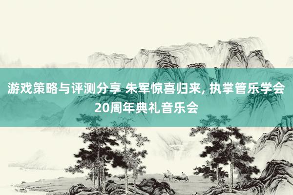 游戏策略与评测分享 朱军惊喜归来, 执掌管乐学会20周年典礼音乐会