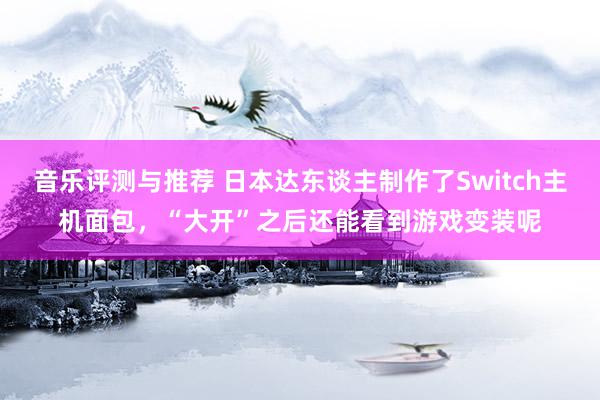 音乐评测与推荐 日本达东谈主制作了Switch主机面包，“大开”之后还能看到游戏变装呢