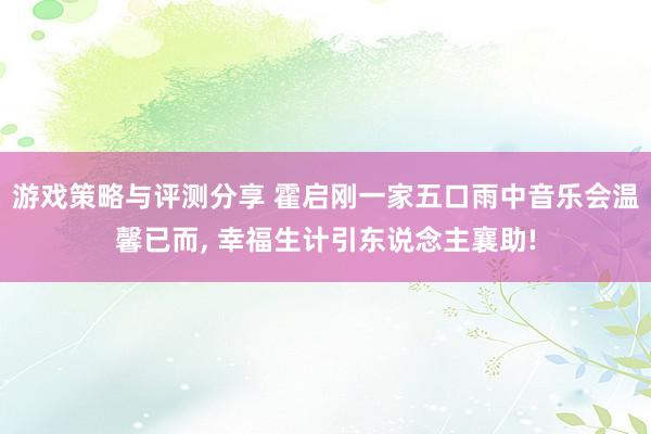 游戏策略与评测分享 霍启刚一家五口雨中音乐会温馨已而, 幸福生计引东说念主襄助!