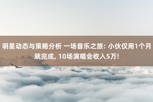 明星动态与策略分析 一场音乐之旅: 小伙仅用1个月就完成, 10场演唱会收入5万!