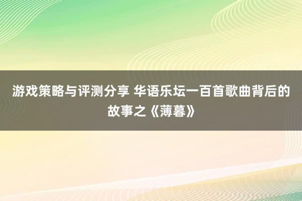 游戏策略与评测分享 华语乐坛一百首歌曲背后的故事之《薄暮》