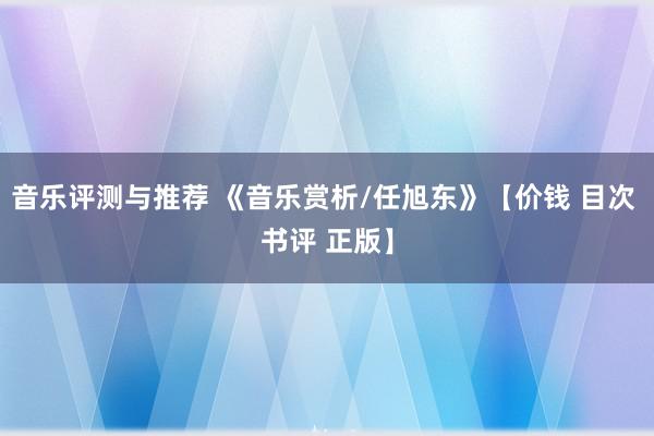 音乐评测与推荐 《音乐赏析/任旭东》【价钱 目次 书评 正版】