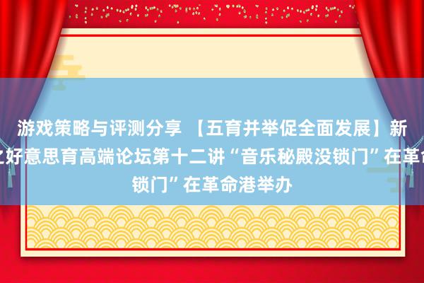 游戏策略与评测分享 【五育并举促全面发展】新港诠释之好意思育高端论坛第十二讲“音乐秘殿没锁门”在革命港举办