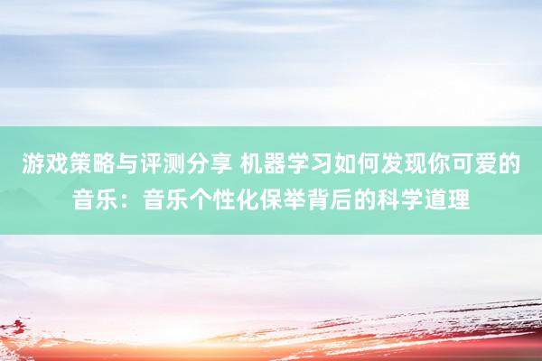 游戏策略与评测分享 机器学习如何发现你可爱的音乐：音乐个性化保举背后的科学道理