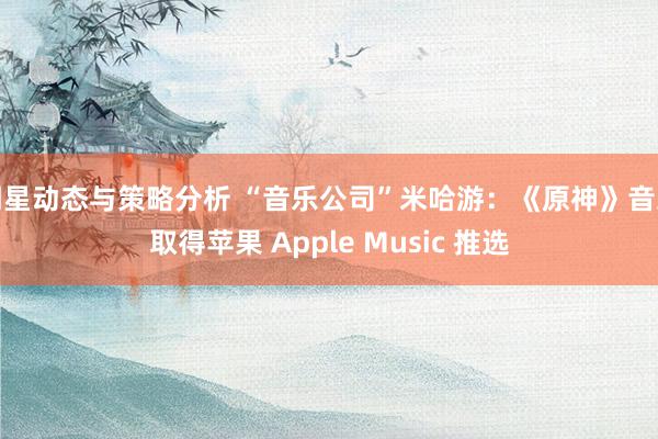 明星动态与策略分析 “音乐公司”米哈游：《原神》音乐取得苹果 Apple Music 推选