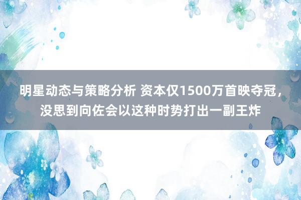 明星动态与策略分析 资本仅1500万首映夺冠，没思到向佐会以这种时势打出一副王炸