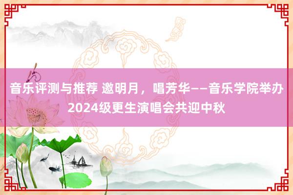 音乐评测与推荐 邀明月，唱芳华——音乐学院举办2024级更生演唱会共迎中秋