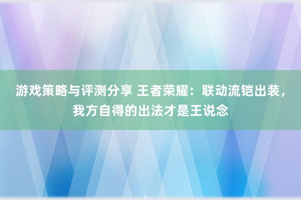 游戏策略与评测分享 王者荣耀：联动流铠出装，我方自得的出法才是王说念