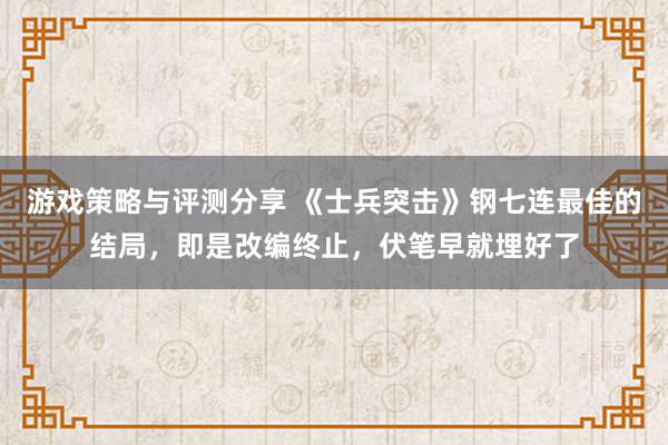 游戏策略与评测分享 《士兵突击》钢七连最佳的结局，即是改编终止，伏笔早就埋好了