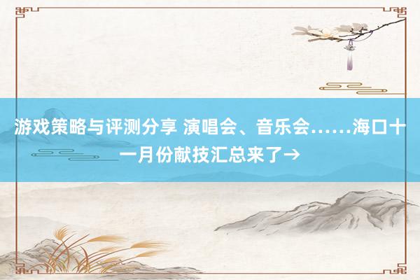 游戏策略与评测分享 演唱会、音乐会……海口十一月份献技汇总来了→