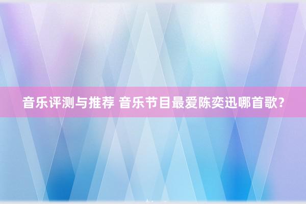 音乐评测与推荐 音乐节目最爱陈奕迅哪首歌？