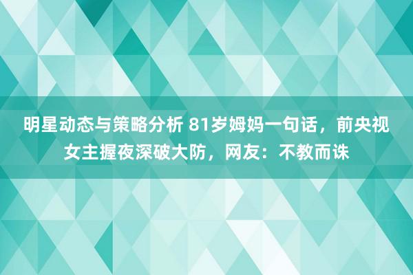 明星动态与策略分析 81岁姆妈一句话，前央视女主握夜深破大防，网友：不教而诛