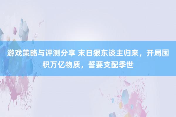 游戏策略与评测分享 末日狠东谈主归来，开局囤积万亿物质，誓要支配季世