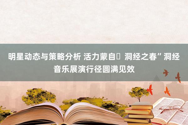 明星动态与策略分析 活力蒙自・洞经之春”洞经音乐展演行径圆满见效