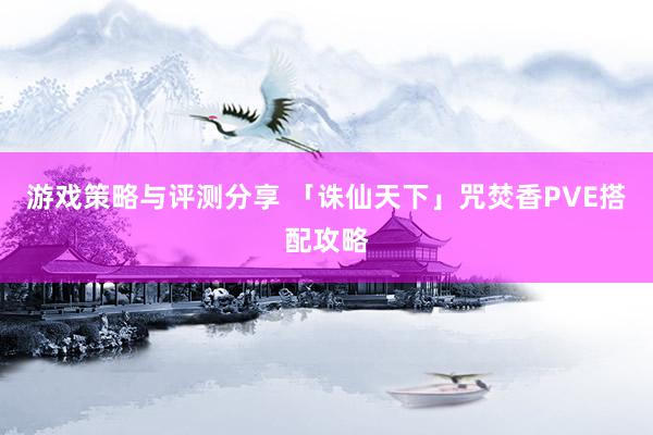 游戏策略与评测分享 「诛仙天下」咒焚香PVE搭配攻略