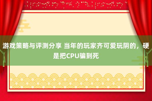 游戏策略与评测分享 当年的玩家齐可爱玩阴的，硬是把CPU骗到死