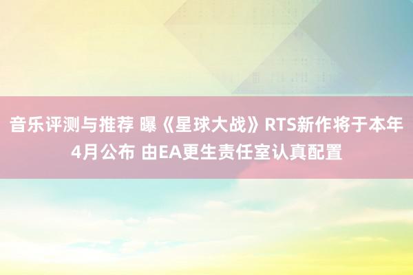 音乐评测与推荐 曝《星球大战》RTS新作将于本年4月公布 由EA更生责任室认真配置