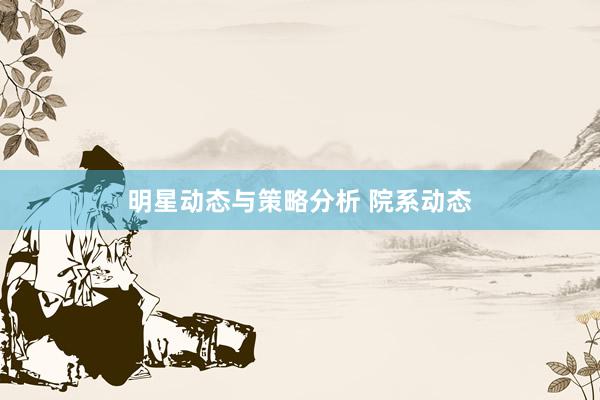 明星动态与策略分析 院系动态