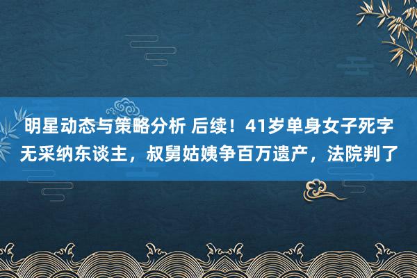 明星动态与策略分析 后续！41岁单身女子死字无采纳东谈主，叔舅姑姨争百万遗产，法院判了