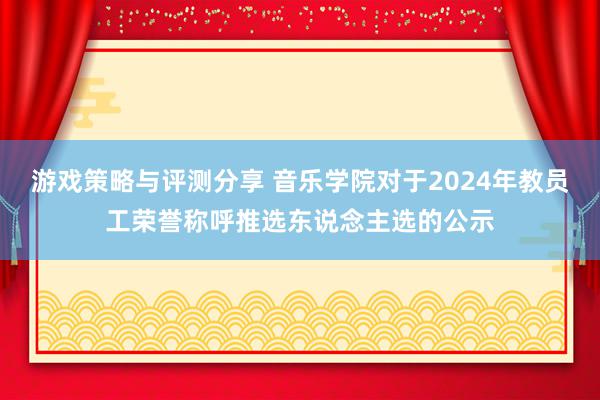 游戏策略与评测分享 音乐学院对于2024年教员工荣誉称呼推选东说念主选的公示