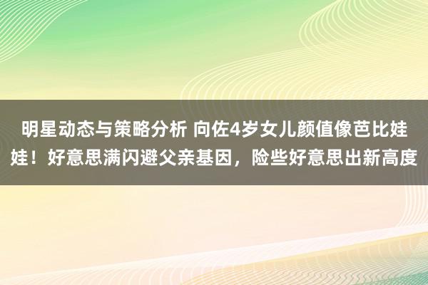 明星动态与策略分析 向佐4岁女儿颜值像芭比娃娃！好意思满闪避父亲基因，险些好意思出新高度