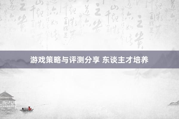 游戏策略与评测分享 东谈主才培养