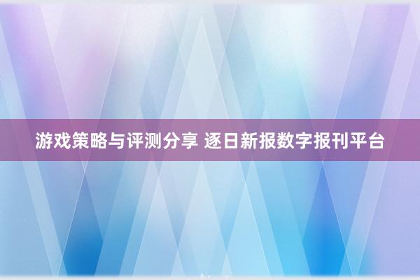 游戏策略与评测分享 逐日新报数字报刊平台