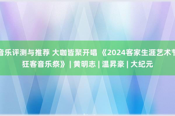 音乐评测与推荐 大咖皆聚开唱 《2024客家生涯艺术节狂客音乐祭》 | 黄明志 | 温昇豪 | 大纪元