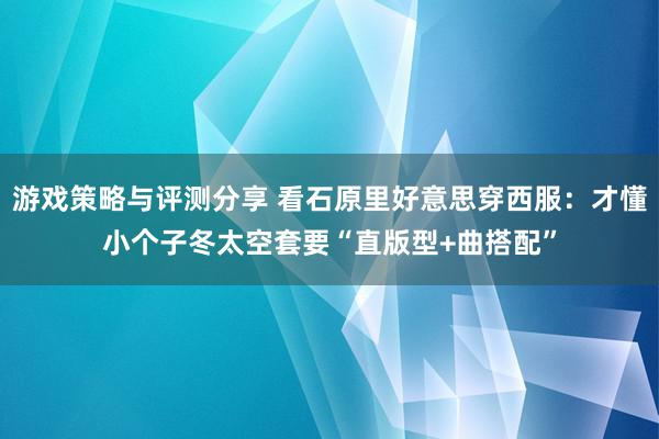 游戏策略与评测分享 看石原里好意思穿西服：才懂小个子冬太空套要“直版型+曲搭配”