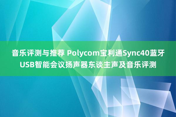 音乐评测与推荐 Polycom宝利通Sync40蓝牙USB智能会议扬声器东谈主声及音乐评测