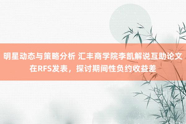 明星动态与策略分析 汇丰商学院李凯解说互助论文在RFS发表，探讨期间性负约收益差