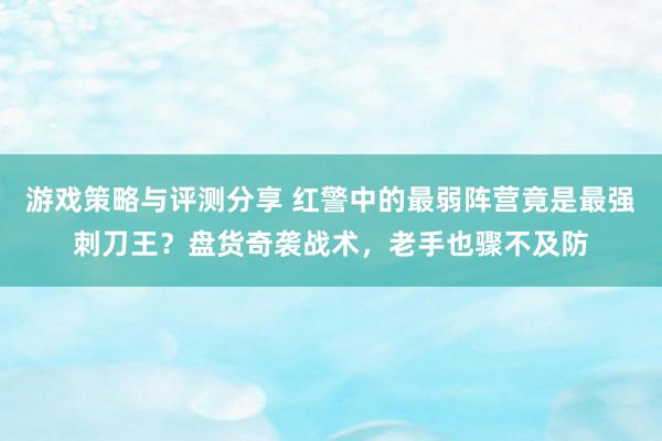 游戏策略与评测分享 红警中的最弱阵营竟是最强刺刀王？盘货奇袭战术，老手也骤不及防