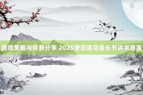 游戏策略与评测分享 2025澄迈漓岛音乐节讲求官宣