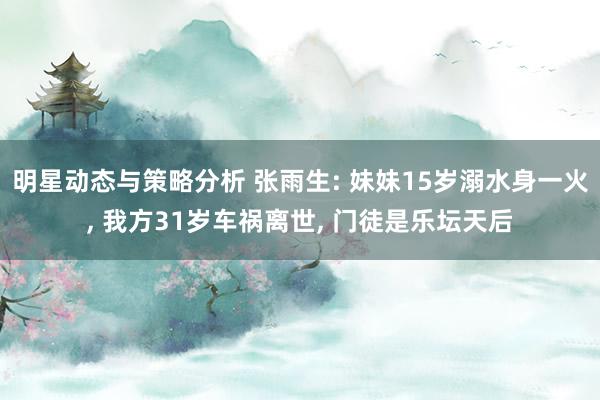 明星动态与策略分析 张雨生: 妹妹15岁溺水身一火, 我方31岁车祸离世, 门徒是乐坛天后