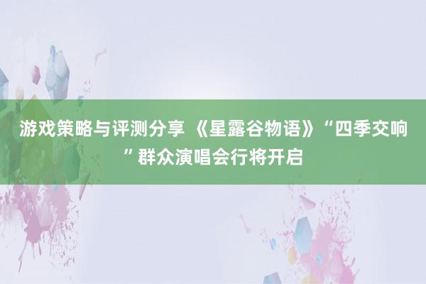 游戏策略与评测分享 《星露谷物语》“四季交响”群众演唱会行将开启