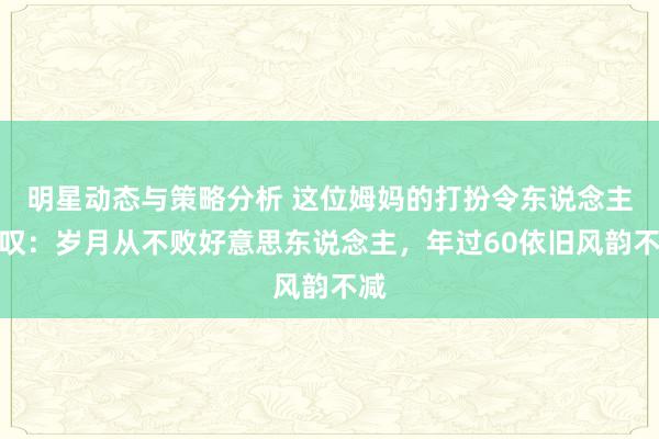 明星动态与策略分析 这位姆妈的打扮令东说念主惊叹：岁月从不败好意思东说念主，年过60依旧风韵不减