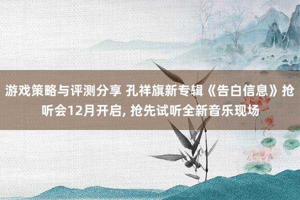 游戏策略与评测分享 孔祥旗新专辑《告白信息》抢听会12月开启, 抢先试听全新音乐现场