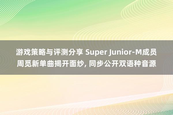 游戏策略与评测分享 Super Junior-M成员周觅新单曲揭开面纱, 同步公开双语种音源