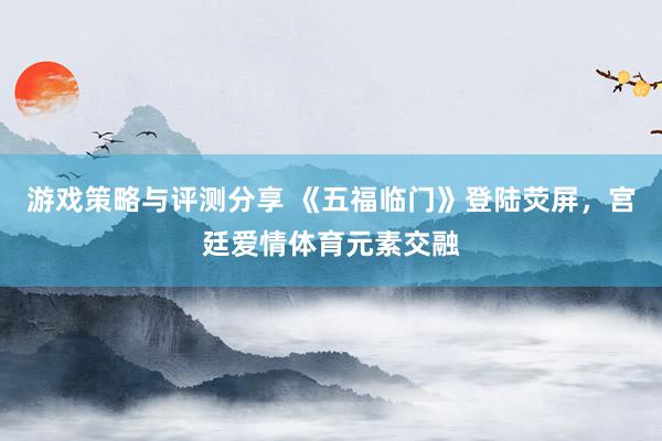 游戏策略与评测分享 《五福临门》登陆荧屏，宫廷爱情体育元素交融