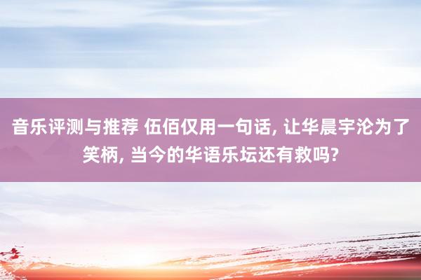 音乐评测与推荐 伍佰仅用一句话, 让华晨宇沦为了笑柄, 当今的华语乐坛还有救吗?