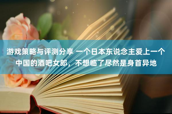 游戏策略与评测分享 一个日本东说念主爱上一个中国的酒吧女郎，不想临了尽然是身首异地