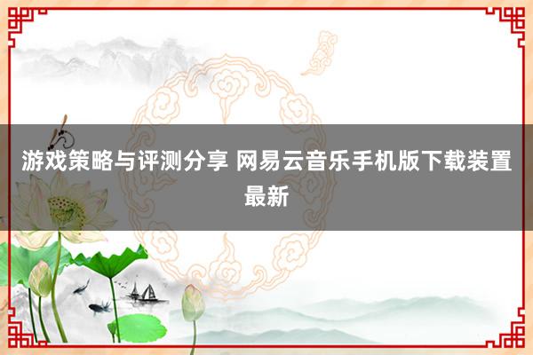 游戏策略与评测分享 网易云音乐手机版下载装置最新